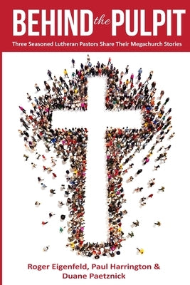 Behind the Pulpit: Three Seasoned Lutheran Pastors Share Their Megachurch Stories by Eigenfeld, Roger