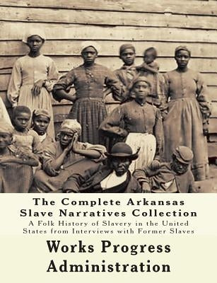 The WPA Arkansas Slave Narratives Collection: A Folk History of Slavery in the United States from Interviews with Former Slaves (Parts 1 & 2) by Project, Federal Writers