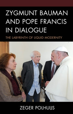 Zygmunt Bauman and Pope Francis in Dialogue: The Labyrinth of Liquid Modernity by Polhuijs, Zeger