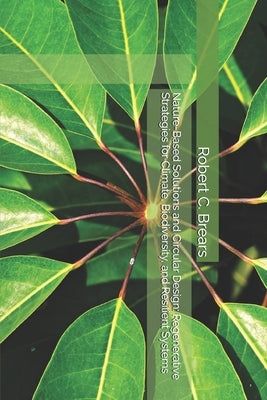 Nature-Based Solutions and Circular Design: Regenerative Strategies for Climate, Biodiversity, and Resilient Systems by Brears, Robert C.