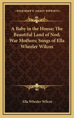 A Baby in the House; The Beautiful Land of Nod; War Mothers; Songs of Ella Wheeler Wilcox by Wilcox, Ella Wheeler