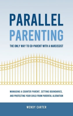 Parallel Parenting - The Only Way to Co-parent with a Narcissist: Managing a Counter Parent, Setting Boundaries, and Protecting Your Child From Parent by Carter, Wendy