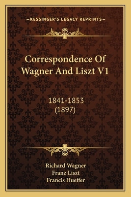 Correspondence Of Wagner And Liszt V1: 1841-1853 (1897) by Wagner, Richard