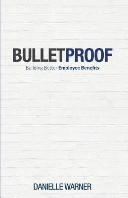 Bulletproof: Building Better Employee Benefits by Warner, Danielle