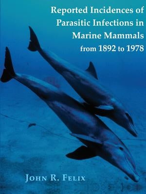 Reported Incidences of Parasitic Infections in Marine Mammals from 1892 to 1978 by Felix, John