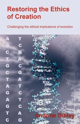 Restoring the Ethics of Creation: Challenging the Ethical Implications of Evolution by Sibley, Andrew M.