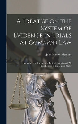 A Treatise on the System of Evidence in Trials at Common Law: Including the Statutes and Judicial Decisions of all Jurisdictions of the United States by Wigmore, John Henry