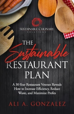 The Sustainable Restaurant Plan: A 30-Year Restaurant Veteran Reveals How to Increase Efficiency, Reduce Waste, and Maximize Profits by Gonzalez, Ali A.