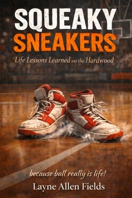 Squeaky Sneakers: Life Lessons Learned on the Hardwood by Fields, Layne A.
