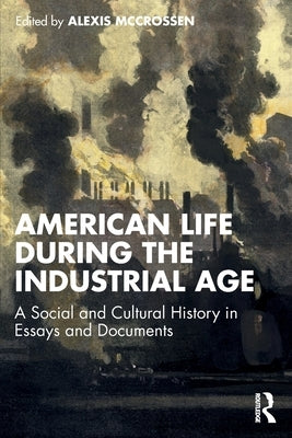 American Life During the Industrial Age: A Social and Cultural History in Essays and Documents by McCrossen, Alexis