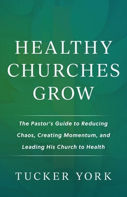 Healthy Churches Grow: The Pastor's Guide to Reducing Chaos, Creating Momentum, and Leading His Church to Health by York, Tucker