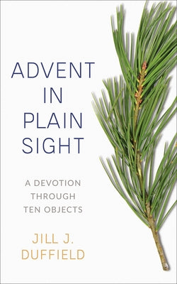 Advent in Plain Sight: A Devotion Through Ten Objects by Duffield, Jill J.