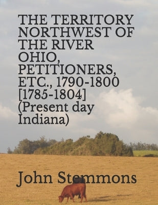 THE TERRITORY NORTHWEST OF THE RIVER OHIO, PETITIONERS, ETC., 1790-1800 [1785-1804] (Present day Indiana) by Stemmons, John
