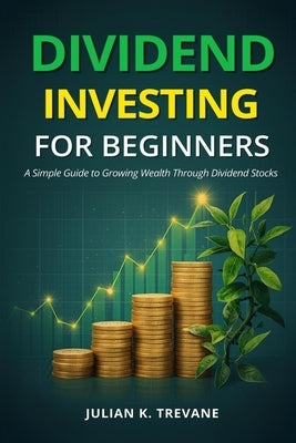 Dividend Investing for Beginners: Simple Guide to Growing Wealth Through Dividend Stocks by Trevane, Julian K.