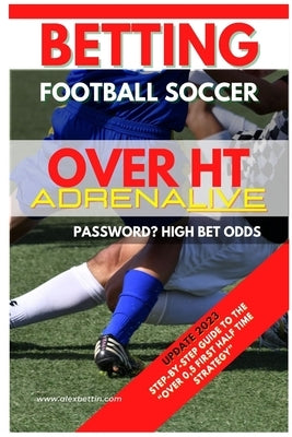 Betting Football Soccer Over 0,5 ADRENALIVE: Step-By-Step Guide to the "Over 0,5 First Half Time Strategy" by Alexbettin