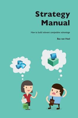Strategy Manual: How to build relevant competitive advantage by Van Heel, Bas