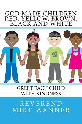 God Made Children Red, Yellow, Brown, Black and White: Greet Each Child With kindness by Wanner, Reverend Mike
