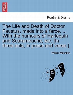 The Life and Death of Doctor Faustus, Made Into a Farce. ... with the Humours of Harlequin and Scaramouche, Etc. [In Three Acts, in Prose and Verse.] by Mountfort, William