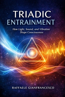 Triadic Entrainment: How Light, Sound, and Vibration Shape Consciousness by Gianfrancesco, Raffaele