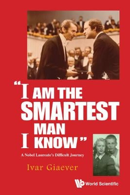 I Am the Smartest Man I Know: A Nobel Laureate's Difficult Journey by Giaever, Ivar