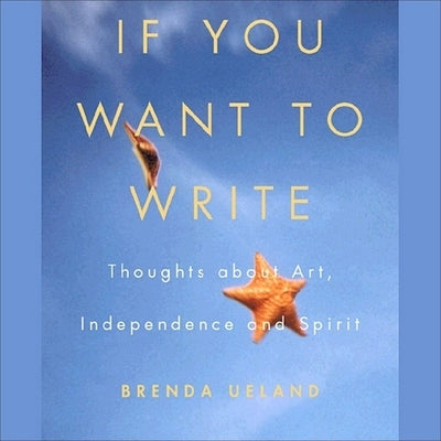 If You Want to Write: Thoughts about Art, Independence, and Spirit by Ueland, Brenda