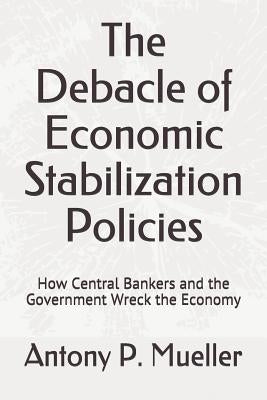 The Debacle of Economic Stabilization Policies: How Central Bankers and the Government Wreck the Economy by Mueller, Antony P.