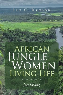 African Jungle Women Living Life: Just Living by Kenson, Ian C.