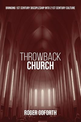 Throwback Church: Bringing 1st Century Discipleship Into 21st Century Culture by Goforth, Roger