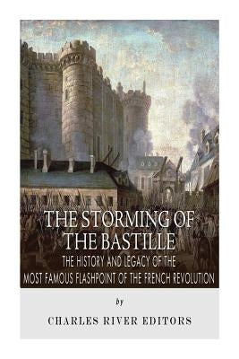 The Storming of the Bastille: The History and Legacy of the Most Famous Flashpoint of the French Revolution by Charles River Editors