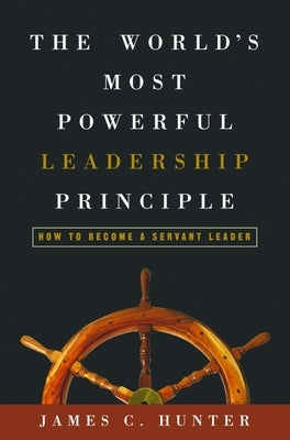 The World's Most Powerful Leadership Principle: How to Become a Servant Leader by Hunter, James C.