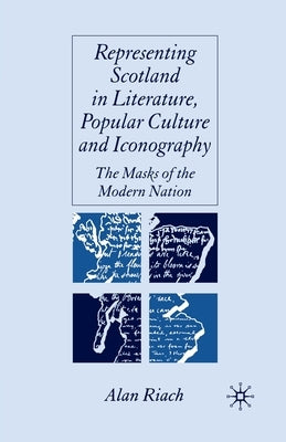Representing Scotland in Literature, Popular Culture and Iconography: The Masks of the Modern Nation by Riach, A.