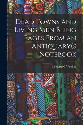 Dead Towns and Living Men Being Pages From an Antiquary(s Notebook by Woolley, Leonard C.