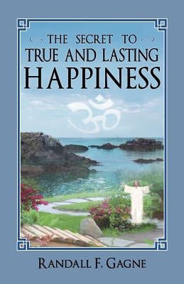 The Secret to True and Lasting Happiness by Gagne, Randall F.
