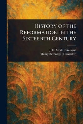 History of the Reformation in the Sixteenth Century by Merle d'Aubigné, J. H. (Jean Henri)