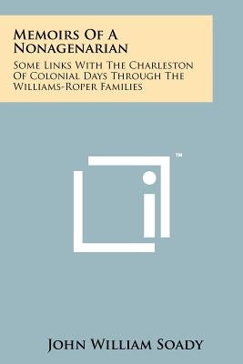 Memoirs of a Nonagenarian: Some Links with the Charleston of Colonial Days Through the Williams-Roper Families by Soady, John William