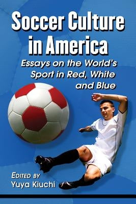 Soccer Culture in America: Essays on the World's Sport in Red, White and Blue by Kiuchi, Yuya