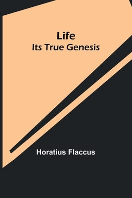 Life: Its True Genesis by Flaccus, Horatius