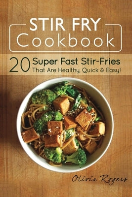 Stir Fry Cookbook: 20 Super Fast Stir-Fries That Are Healthy, Quick & Easy! by Rogers, Olivia
