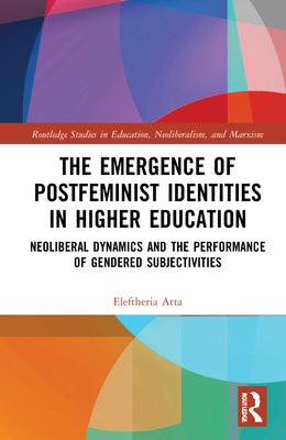 The Emergence of Postfeminist Identities in Higher Education: Neoliberal Dynamics and the Performance of Gendered Subjectivities by Atta, Eleftheria