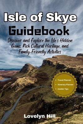 Isle of Skye Guidebook: Discover and Explore the Isle's Hidden Gems, Rich Cultural Heritage, and Family-Friendly Activities by Hill, Lovelyn