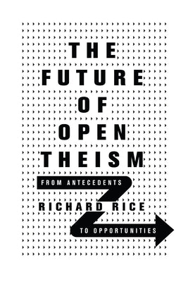 The Future of Open Theism: From Antecedents to Opportunities by Rice, Richard