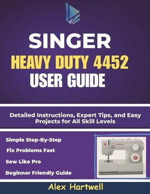 The singer heavy duty 4452 user guide: Detailed Instructions, Expert Tips, and Easy Projects for All Skill Levels by Hartwell, Alex