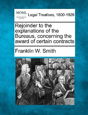 Rejoinder to the Explanations of the Bureaus, Concerning the Award of Certain Contracts by Smith, Franklin W.