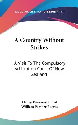 A Country Without Strikes: A Visit To The Compulsory Arbitration Court Of New Zealand by Lloyd, Henry Demarest