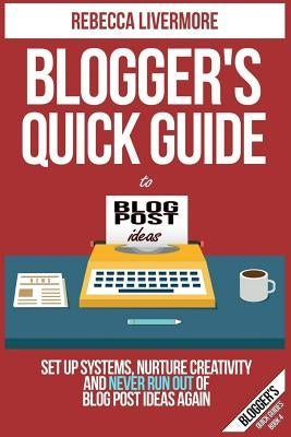 Blogger's Quick Guide to Blog Post Ideas: Set Up Systems, Nurture Creativity, and Never Run Out of Blog Post Ideas Again by Livermore, Rebecca