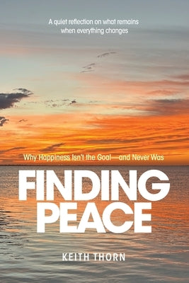 Finding Peace: Why Happiness Isn't the Goal - and Never Was by Thorn, Keith