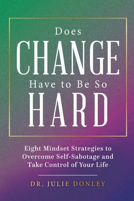 Does Change Have to Be So Hard: Eight Mindset Strategies to Overcome Self-Sabotage and Take Control of Your Life by Donley, Julie