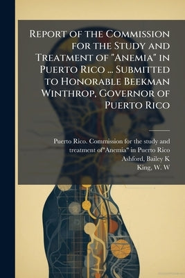 Report of the Commission for the Study and Treatment of "Anemia" in Puerto Rico ... Submitted to Honorable Beekman Winthrop, Governor of Puerto Rico by Puerto Rico Commission for the Study