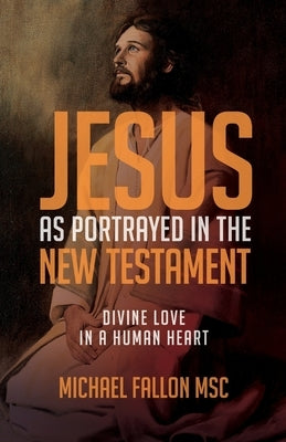 Jesus as Portrayed in the New Testament: Divine Love in a Human Heart by Fallon, Michael