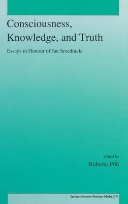 Consciousness, Knowledge, and Truth by Poli, R.
